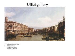 Uffizi gallery




•   Canaletto, 1697-1768
•   Oil on canvas
    Height : 45.00 cm
    Width : 73.00 cm
 