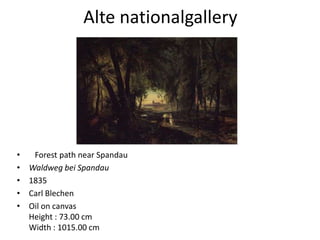 Alte nationalgallery




•    Forest path near Spandau
•   Waldweg bei Spandau
•   1835
•   Carl Blechen
•   Oil on canvas
    Height : 73.00 cm
    Width : 1015.00 cm
 