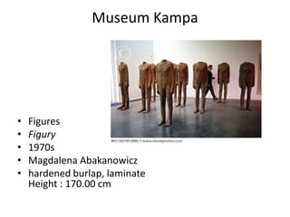 Museum Kampa




•   Figures
•   Figury
•   1970s
•   Magdalena Abakanowicz
•   hardened burlap, laminate
    Height : 170.00 cm
 
