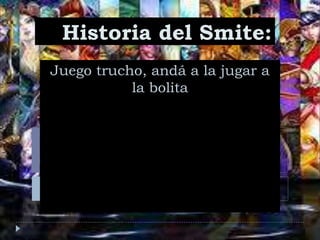 Juego trucho, andá a la jugar a
la bolita
Historia del Smite:
 