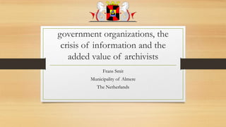 government organizations, the
crisis of information and the
added value of archivists
Frans Smit
Municipality of Almere
The Netherlands

 