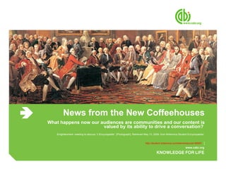 News from the New Coffeehouses What happens now our audiences are communities and our content is valued by its ability to drive a conversation?  Enlightenment: meeting to discuss “L’Encyclopédie” . [Photograph]. Retrieved May 13, 2009, from Britannica Student Encyclopædia:  http://student.britannica.com/elementary/art-86997   ] 