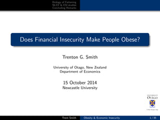 Biology of Fattening 
NLSY & ESI studies 
Concluding Remarks 
Does Financial Insecurity Make People Obese? 
Trenton G. Smith 
University of Otago, New Zealand 
Department of Economics 
15 October 2014 
Newcastle University 
Trent Smith Obesity & Economic Insecurity 1 / 35 
 
