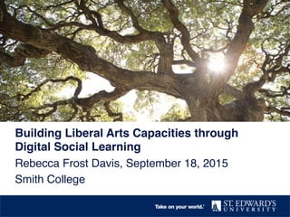 Building Liberal Arts Capacities through
Digital Social Learning!
Rebecca Frost Davis, September 18, 2015!
Smith College!
 