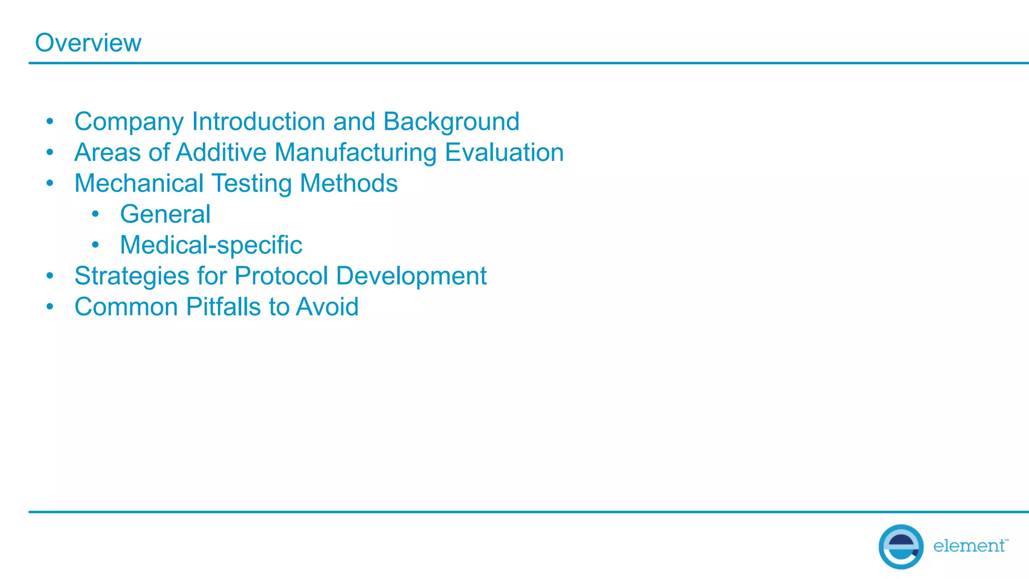 Overview
• Company Introduction and Background
• Areas of Additive Manufacturing Evaluation
• Mechanical Testing Methods
• General
• Medical-specific
• Strategies for Protocol Development
• Common Pitfalls to Avoid
 