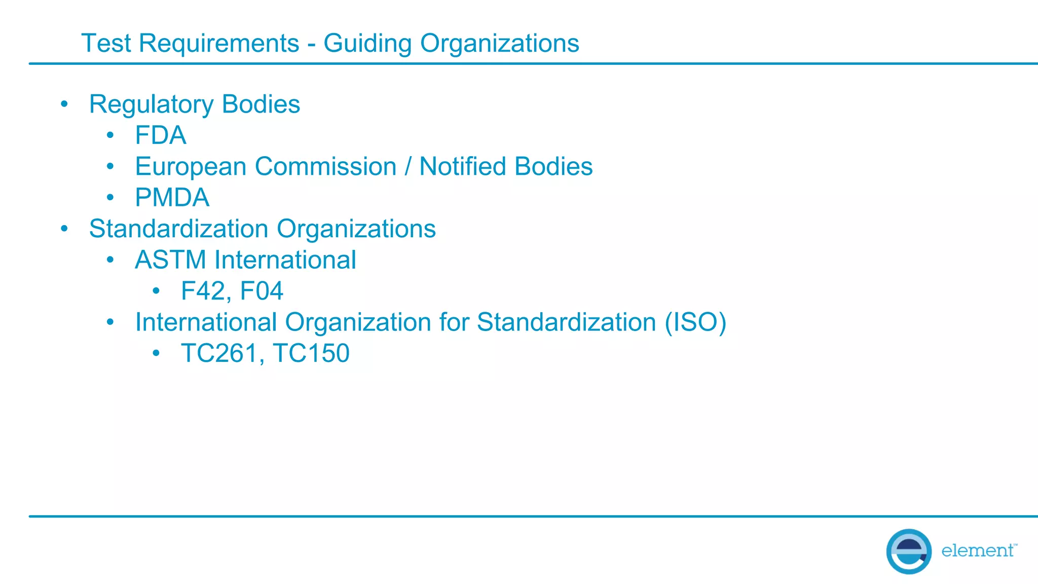 Test Requirements - Guiding Organizations
• Regulatory Bodies
• FDA
• European Commission / Notified Bodies
• PMDA
• Standardization Organizations
• ASTM International
• F42, F04
• International Organization for Standardization (ISO)
• TC261, TC150
 