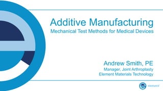 Additive Manufacturing
Mechanical Test Methods for Medical Devices
Andrew Smith, PE
Manager, Joint Arthroplasty
Element Materials Technology
 