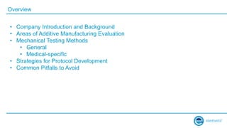 Overview
• Company Introduction and Background
• Areas of Additive Manufacturing Evaluation
• Mechanical Testing Methods
• General
• Medical-specific
• Strategies for Protocol Development
• Common Pitfalls to Avoid
 