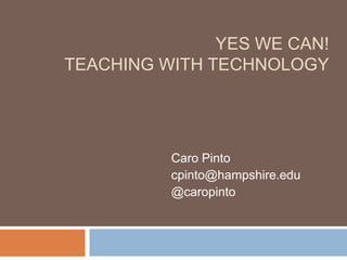 YES WE CAN!
TEACHING WITH TECHNOLOGY




          Caro Pinto
          cpinto@hampshire.edu
          @caropinto
 