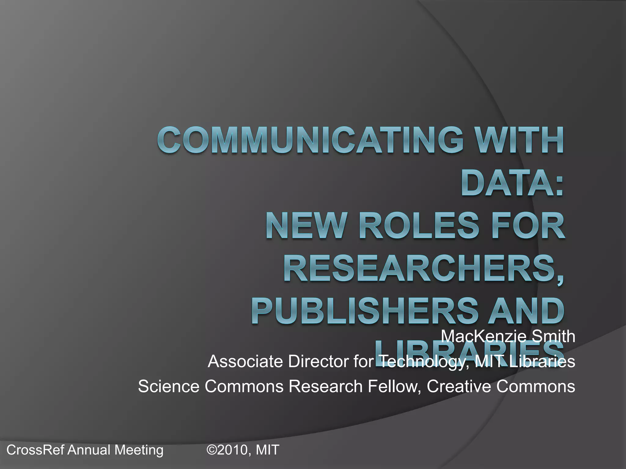 MacKenzie Smith
Associate Director for Technology, MIT Libraries
Science Commons Research Fellow, Creative Commons
CrossRef Annual Meeting ©2010, MIT
 