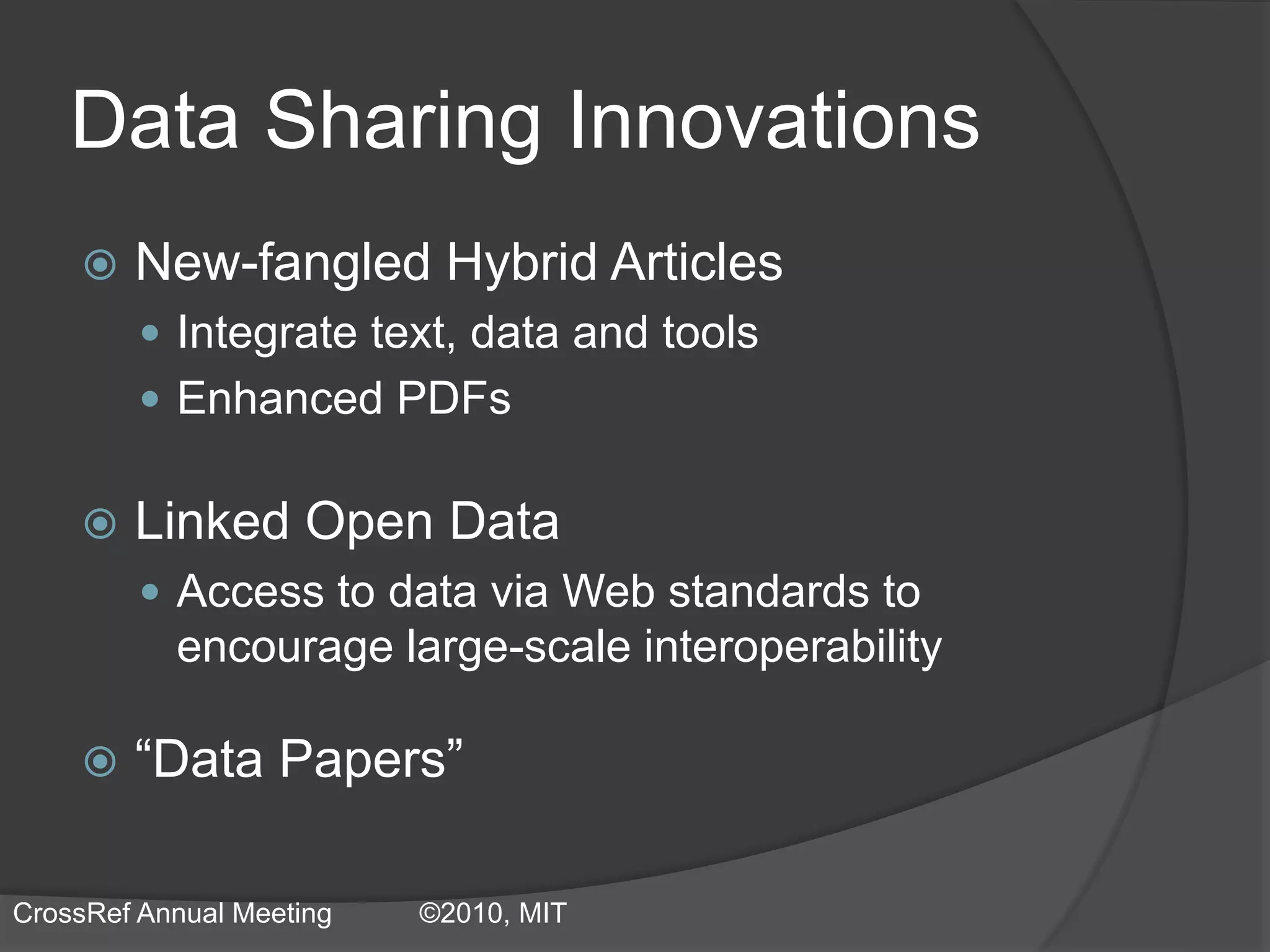 Data Sharing Innovations
 New-fangled Hybrid Articles
 Integrate text, data and tools
 Enhanced PDFs
 Linked Open Data
 Access to data via Web standards to
encourage large-scale interoperability
 “Data Papers”
CrossRef Annual Meeting ©2010, MIT
 