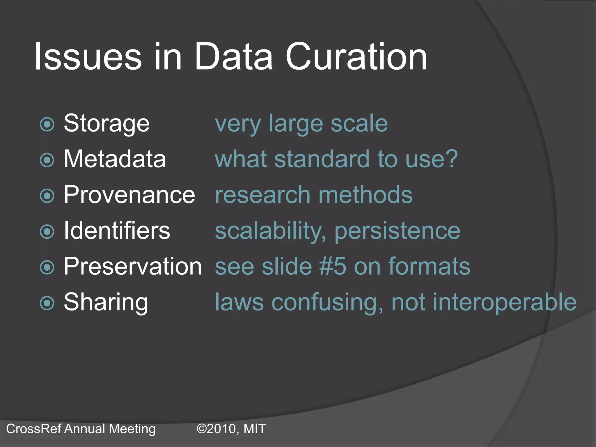 Issues in Data Curation
 Storage very large scale
 Metadata what standard to use?
 Provenance research methods
 Identifiers scalability, persistence
 Preservation see slide #5 on formats
 Sharing laws confusing, not interoperable
CrossRef Annual Meeting ©2010, MIT
 