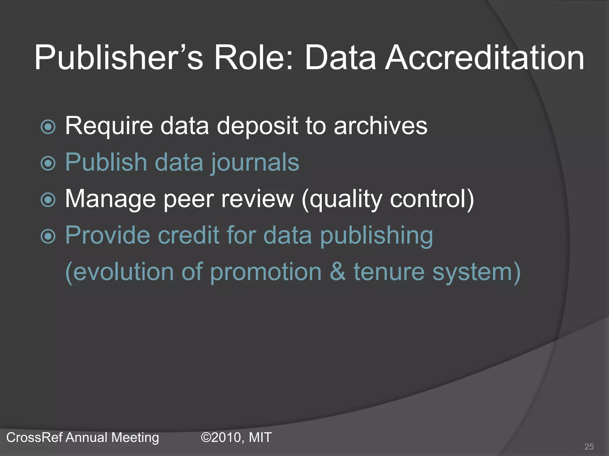 Publisher’s Role: Data Accreditation
 Require data deposit to archives
 Publish data journals
 Manage peer review (quality control)
 Provide credit for data publishing
(evolution of promotion & tenure system)
25
CrossRef Annual Meeting ©2010, MIT
 