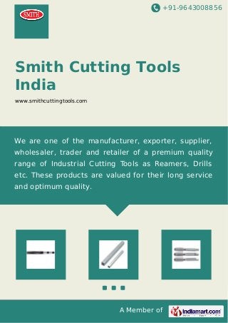 +91-9643008856
A Member of
Smith Cutting Tools
India
www.smithcuttingtools.com
We are one of the manufacturer, exporter, supplier,
wholesaler, trader and retailer of a premium quality
range of Industrial Cutting Tools as Reamers, Drills
etc. These products are valued for their long service
and optimum quality.
 