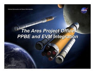 National Aeronautics and Space Administration
National Aeronautics and Space Administration




                 The Ares Project Office
                PPBE and EVM Integration




www.nasa.gov
www.nasa.gov
 