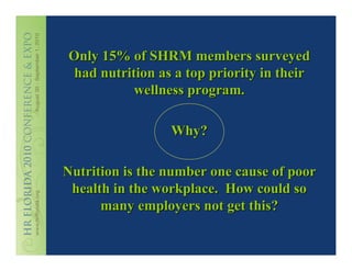 Only 15% of SHRM members surveyed
 had nutrition as a top priority in their
           wellness program.

                 Why?

Nutrition is the number one cause of poor
 health in the workplace. How could so
      many employers not get this?
 