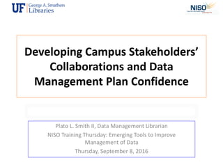 Developing Campus Stakeholders’
Collaborations and Data
Management Plan Confidence
Plato L. Smith II, Data Management Librarian
NISO Training Thursday: Emerging Tools to Improve
Management of Data
Thursday, September 8, 2016
 