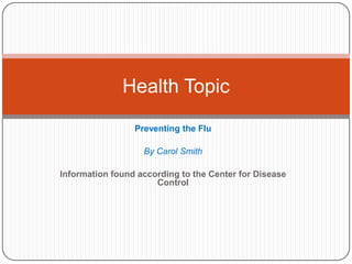 Preventing the Flu By Carol Smith Information found according to the Center for Disease Control Health Topic 
