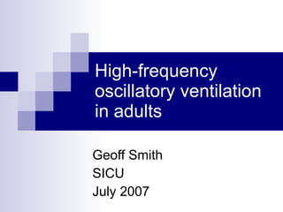 High-frequency oscillatory ventilation in adults Geoff Smith SICU July 2007 