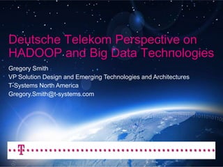 Deutsche Telekom Perspective on
HADOOP and Big Data Technologies
Gregory Smith
VP Solution Design and Emerging Technologies and Architectures
T-Systems North America
Gregory.Smith@t-systems.com
 