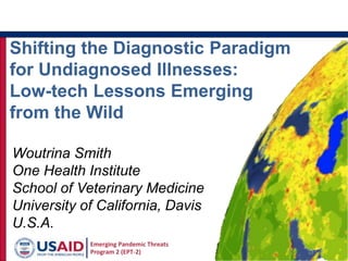Shifting the Diagnostic Paradigm
for Undiagnosed Illnesses:
Low-tech Lessons Emerging
from the Wild
Woutrina Smith
One Health Institute
School of Veterinary Medicine
University of California, Davis
U.S.A.
 