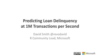 Predicting Loan Delinquency
at 1M Transactions per Second
David Smith @revodavid
R Community Lead, Microsoft
 