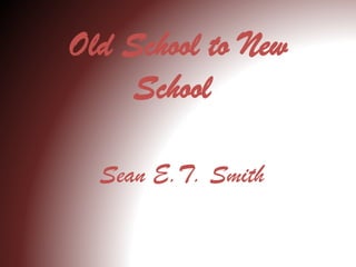 Old School to New
School
Sean E.T. Smith
 
