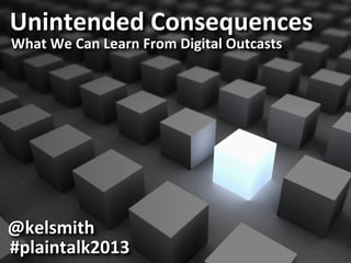 Unintended'Consequences'
What'We'Can'Learn'From'Digital'Outcasts'
@kelsmith'
#plaintalk2013'
 