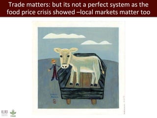 Trade matters: but its not a perfect system as the 
food price crisis showed –local markets matter too 
 