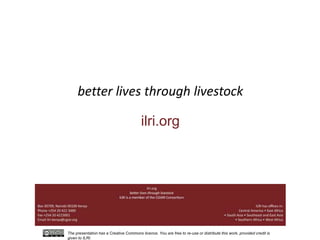 better lives through livestock 
ilri.org 
The presentation has a Creative Commons licence. You are free to re-use or distribute this work, provided credit is 
given to ILRI. 
