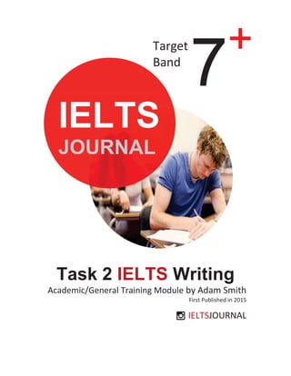 Task 2 IELTS Writing
Academic/General Training Module by Adam Smith
First Published in 2015
IELTSJOURNAL
Target
Band
7+
IELTS
JOURNAL
 