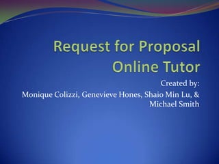 Request for Proposal Online Tutor Created by: Monique Colizzi, Genevieve Hones, Shaio Min Lu, & Michael Smith 