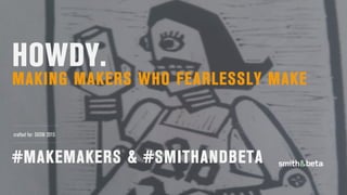 HOWDY.
MAKING MAKERS WHO FEARLESSLY MAKE
#MAKEMAKERS & #SMITHANDBETA
crafted for: SXSW 2015
 