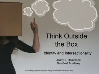 Think Outside
                                 the Box
                            Identity and Intersectionality
                                              Jenny B. Hammond
                                              Deerfield Academy

Picture: http://jjorozco.com/work-with-jj-orozco/think-outside-the-box/
 