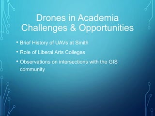 Drones in Academia
Challenges & Opportunities
• Brief History of UAVs at Smith
• Role of Liberal Arts Colleges
• Observations on intersections with the GIS
community
 