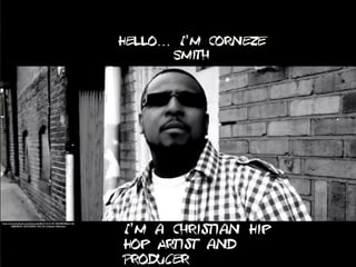 Hello… I’m Corneze
Smith
I’m a Christian Hip
Hop Artist and
Producer
https://www.facebook.com/photo.php?fbid=10151181108108550&set=pb.
668838549.-2207520000.1425134116.&type=3&theater
 