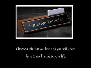 Choose  a  job  that  you  love  and  you  will  never  
  have  to  work  a  day  in  your  life.  
Photo Credit: https://www.linkedin.com/pulse/12-things-you-should-expect-from-creative-director-john-kovacevich
 