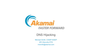 DNS Hijacking
Michael Smith, CISSP-ISSEP
APJ Security CTO
mismith@akamai.com
 