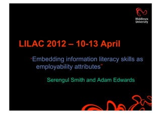 LILAC 2012 – 10-13 April
  “Embedding  information literacy skills as
    employability attributes”

        Serengul Smith and Adam Edwards
 