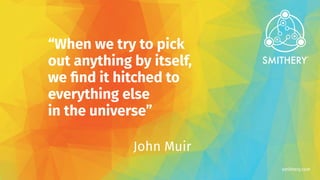 smithery.com
“When we try to pick
out anything by itself,
we ﬁnd it hitched to
everything else
in the universe”
John Muir
 