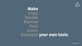 smithery.com
Make
Copy
Iterate
Borrow
Fuse
Learn
Reinvent your own tools
 