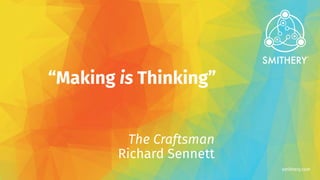 smithery.com
“Making is Thinking”
The Craftsman
Richard Sennett
 