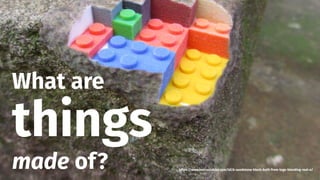 smithery.com
What are
things
made of? https://www.instructables.com/id/A-sandstone-block-built-from-lego-blending-real-o/
 