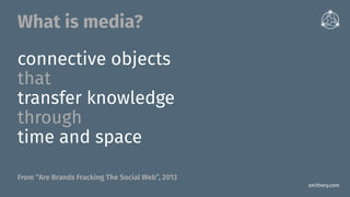smithery.com
connective objects
that
transfer knowledge
through
time and space
What is media?
From “Are Brands Fracking The Social Web”, 2013
 