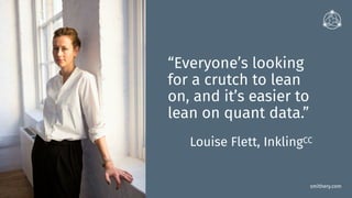 smithery.com
“Everyone’s looking
for a crutch to lean
on, and it’s easier to
lean on quant data.”
Louise Flett, InklingCC
 
