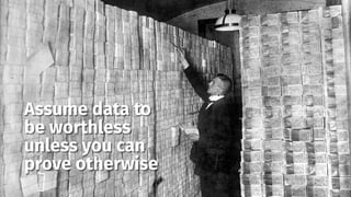 smithery.com
Assume data to
be worthless
unless you can
prove otherwise
 