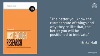 smithery.com
“The better you know the
current state of things and
why they’re like that, the
better you will be
positioned to innovate.”
Erika Hall
 