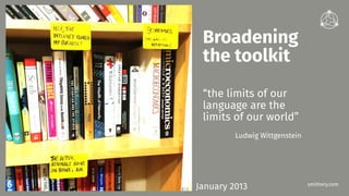smithery.com
“the limits of our
language are the
limits of our world”
January 2013
Ludwig Wittgenstein
Broadening
the toolkit
 