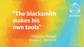 smithery.com
“The blacksmith
makes his
own tools”
Intuition Pumps
Daniel C. Dennett
 