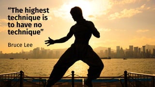 smithery.com
“The highest
technique is
to have no
technique”
Bruce Lee
 